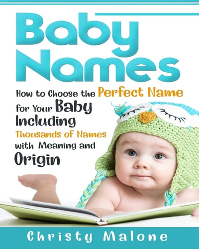 Baby Names How to Choose the Perfect Name for Your Baby Including Thousands of Names with Meaning and Origin