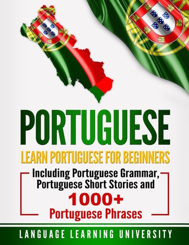 Portuguese Learn Portuguese For Beginners Including Portuguese Grammar, Portuguese Short Stories and 1000+ Portuguese Phrases