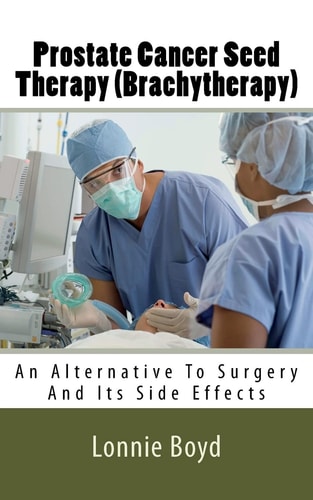 Prostate Cancer Seed Therapy (Brachytherapy) An Alternative To Surgery And Its Side Effects