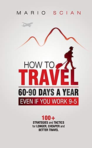 How to Travel 60-90 Days a Year - Even If You Work 9-5 100+ Strategies and Tactics for Longer, Cheaper and Better Travel