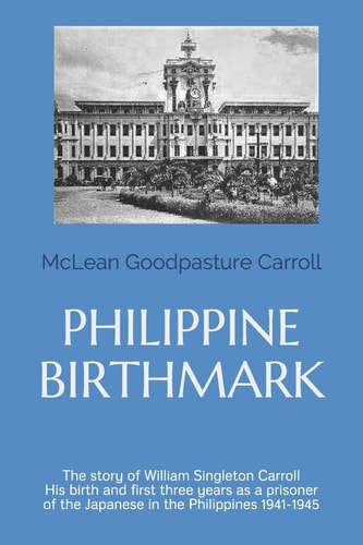 Philippine Birthmark The Story of William Singleton Carroll His Birth and First Three Years As a Prisoner of the Japanese in the Philippines 1941-45