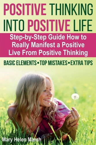 Positive Thinking Into Positive Life A Step-by-Step Guide How To Really Manifest a Positive Live from Positive Thinking, the Basic Elements, Top Mistakes, Extra Tips For Manifesting a Truly Positive Life