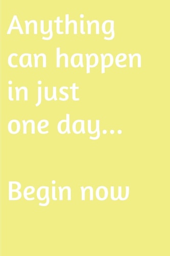 Anything Can Happen in Just One Day. Begin Now Are You Looking for Inspiration to Make a Change in Your Life
