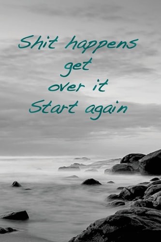 Shit Happens. Get Over It. Start Again Overcome Obstacles, Get Over Them and Start Again.