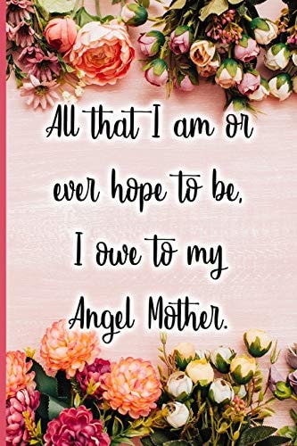 All That I Am Or Ever Hope to Be I Owe to My Angel Mother