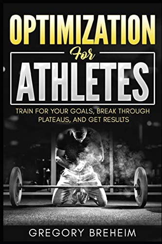 Optimization for Athletes Break Through Plateaus and Get Results: Weight Training and Nutrition Secrets