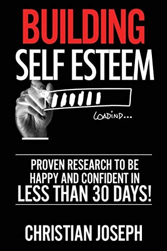 Building Self Esteem Proven Research to Be Happy and Confident in Less Than 30 Days!