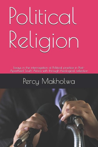 Political Religion Essays in the Interrogation of Political Practice in Post-Apartheid South Africa with Through Theological Reflection