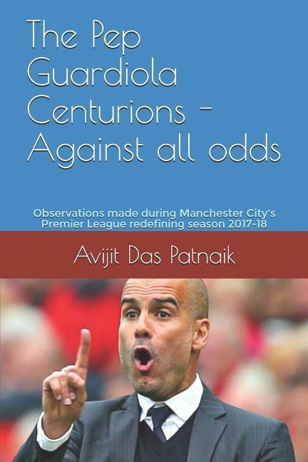 The Pep Guardiola Centurions - Against all odds: Observations made during Manchester Citys Premier League redefining season 2017-18