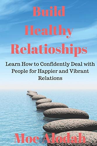 Build Healthy Relationships Learn How to Confidently Deal with People for Happier and Vibrant Relations