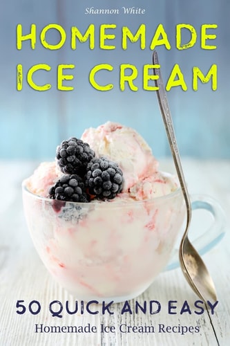 Homemade Ice Cream 50 Quick and Easy Homemade Ice Cream Recipes Cookbook