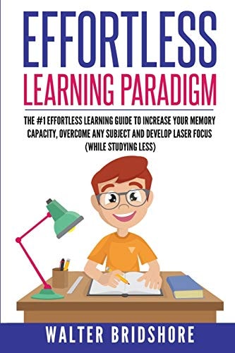 Effortless Learning Paradigm The #1 Effortless Learning Guide To Increase Your Memory Capacity, Overcome Any Subject And Develop Laser Sharp Focus (WHILE STUDYING LESS))