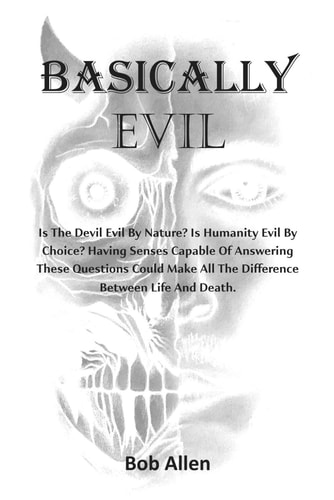 Basically Evil Is the Devil Evil by Nature? Is Humanity Evil by Choice? Having Sense Enough to Answer These Questions Can Make All the Difference Between Life and Death.