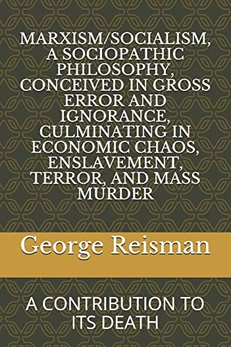Marxism/Socialism, a Sociopathic Philosophy Conceived in Gross Error and Ignorance, Culminating in Economic Chaos, Enslavement, Terror, and Mass Murder A Contribution to Its Death