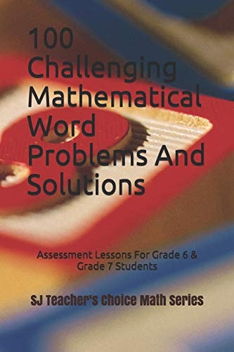 100 Challenging Mathematical Word Problems and Solutions Assessment Lessons for Grade 6 & Grade 7 Students