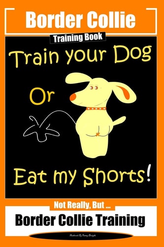 Border Collie Training Book. Train Your Dog Or Eat My Shorts! Not Really, But... Border Collie Training