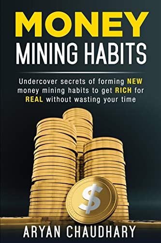 Money Mining Habits Undercover Secrets of Forming NEW MONEY MINING HABITS to Get RICH for REAL Without Wasting Your Time