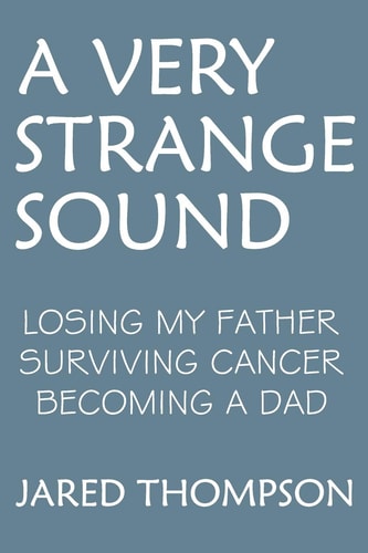 A Very Strange Sound Losing My Father Surviving Cancer Becoming a Dad