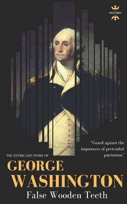 George Washington: False Wooden Teeth. The Entire Life Story