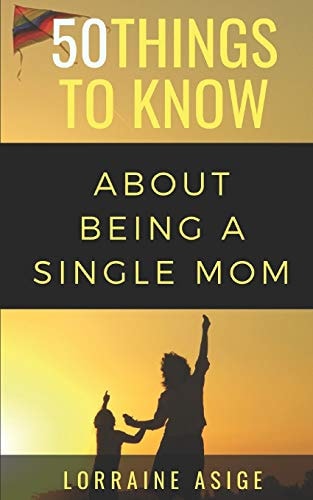 50 Things to Know About Being a Single Mom A Detailed Summary of What to Expect as You Embark on the Journey of Being a Single Mom