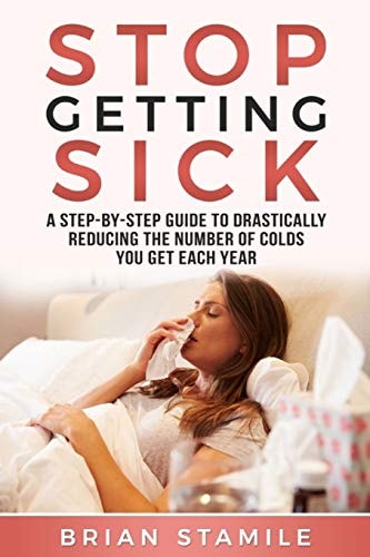 Stop Getting Sick A Step-By-Step Guide to Drastically Reducing the Number of Colds You Get Each Year