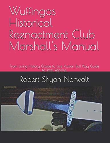 Wuffingas Historical Reenactment Club Marshall's Manual From Living History Grade to Live Action Roll Play Guide to Steel Fighting.