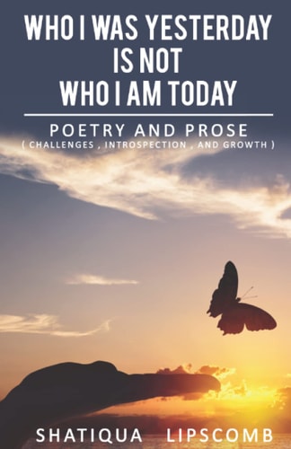 Who I was Yesterday is Not Who I Am Today A Collection of Poetry & Prose
