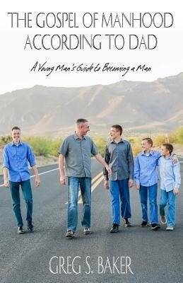 The Gospel of Manhood According to Dad: A Young Mans Guide to Becoming a Man