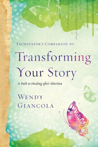 Facilitator's Companion to Transforming Your Story A Path to Healing After Abortion