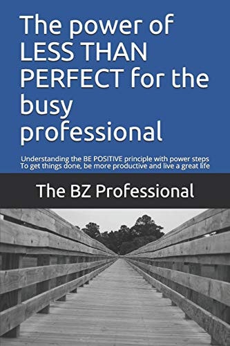 The Power of Less Than Perfect for the Busy Professional Understanding the Be Positive Principle with Power Steps to Get Things Done, Be More Productive and Live a Great Life
