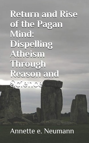 Return and Rise of the Pagan Mind Dispelling Atheism Through Reason and Science