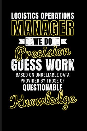 Logistics Operations Manager We Do Precision Guess Work Based on Unreliable Data Provided by Those of Questionable Knowledge