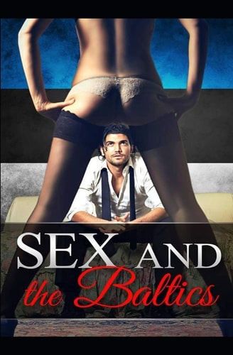 Sex and the Baltics One Man's Crazy and Thrilling Travelling Adventures and Sexcapades Through the Stunning Baltic States