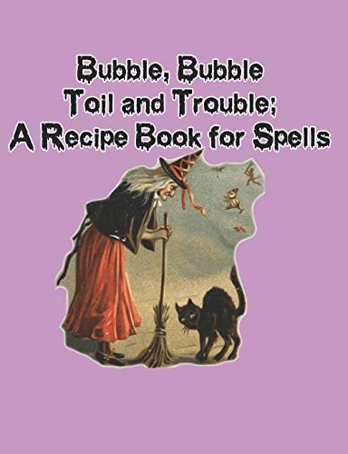 Bubble, Bubble, Toil and Trouble A Recipe Book for Spells