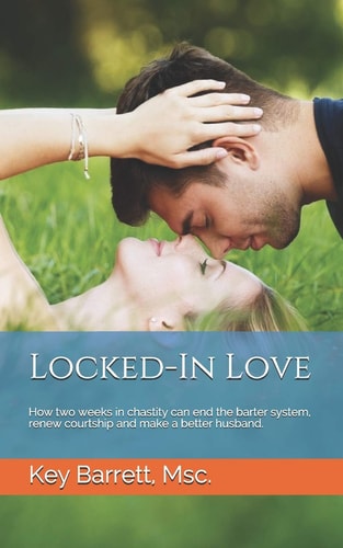 Locked-In Love How Two Weeks in Chastity Can End the Barter System, Renew Courtship and Make a Better Husband.