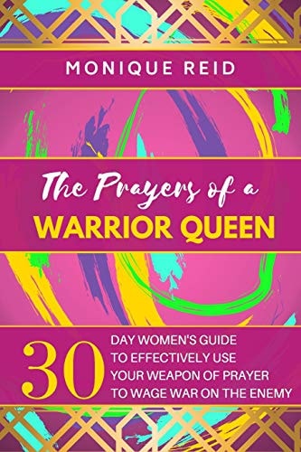The Prayers of a Warrior Queen 30 Day Women's Guide to Effectively Use Your Weapon of Prayer to Wage War on the Enemy