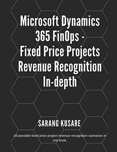 Microsoft Dynamics 365 FinOps - Fixed Price Projects Revenue Recognition In-Depth All Possible Fixed Price Projects Revenue Recognition Scenarios in One Book