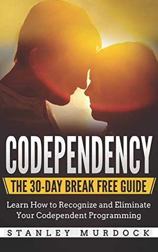 Codependency The 30-Day Break Free Guide: Learn How to Recognize and Eliminate Your Codependent Programming