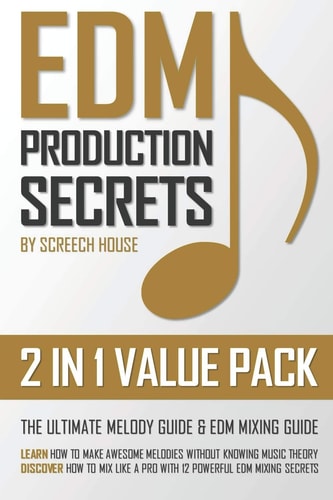Edm Production Secrets (2 in 1 Value Pack) The Ultimate Melody Guide and EDM Mixing Guide (How to Make Awesome Melodies Without Knowing Music Theory and How to Mix Like a Pro with 12 EDM Mixing Secrets)