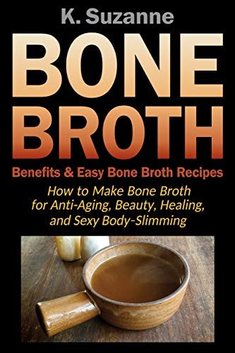 Bone Broth Benefits and Easy Bone Broth Recipes How to Make Bone Broth for Anti-Aging, Beauty, Healing, and Sexy Body-Slimming