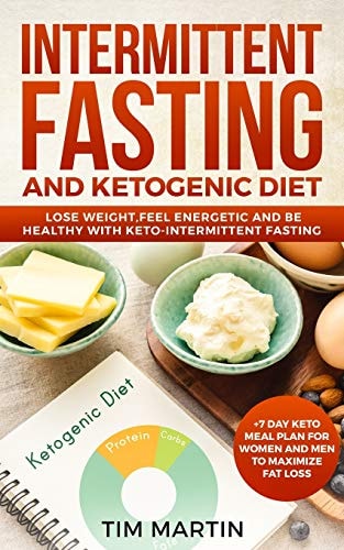 Intermittent Fasting and Ketogenic Diet Lose Weight, Feel Energetic and Be Healthy with Keto-Intermittent Fasting +7 Day Keto Meal Plan for Women and Men to Maximize Fat Loss