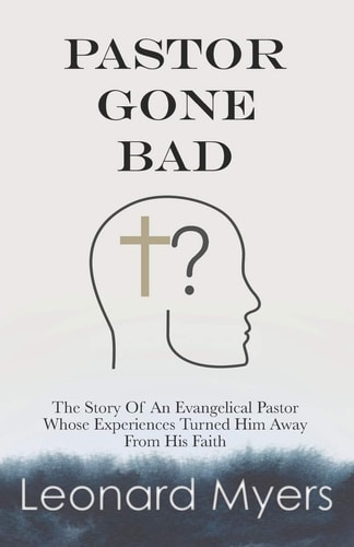 Pastor Gone Bad The Story of an Evangelical Pastor Whose Experiences Turned Him Away from His Faith