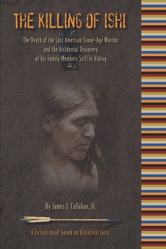 The Killing of Ishi The Death of the Last American Stone-Age Warrior and the Accidental Discovery of His Family Members Still in Hiding