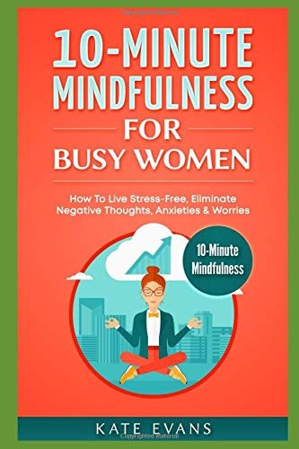 10-Minute Mindfulness for Busy Women How to Live Stress-Free, Eliminate Negative Thoughts, Anxieties & Worries