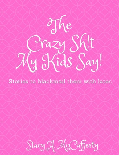 The Crazy Sh!t My Kids Say! Stories to Blackmail the Kids with Later