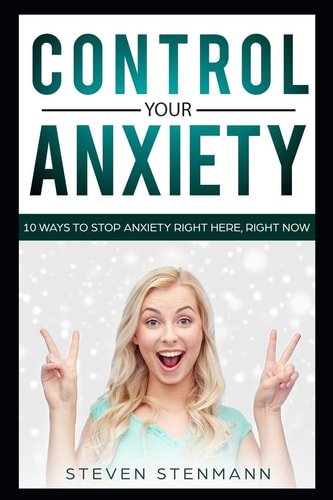 Control Your Anxiety 10 Ways to Stop Anxiety Right Here, Right Now
