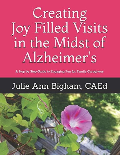 Creating Joy - Filled Visits in the Midst of Alzheimer's A Step by Step Guide to Engaging Fun for Family Caregivers