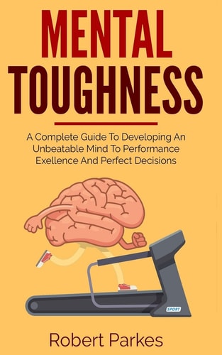 Mental Toughness A Complete Guide to Developing an Unbeatable Mind to Performance Exellence and Perfect Decisions (Mental Toughness Series Book 2)