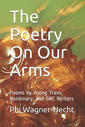The Poetry On Our Arms Poems by Young Trans, Nonbinary, and GNC Writers