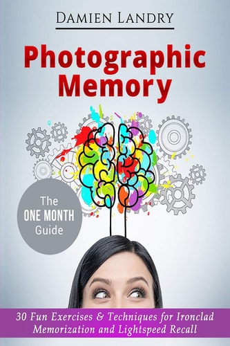 Photographic Memory 30 Fun Exercises & Techniques for Ironclad Memorization and Light Speed Recall